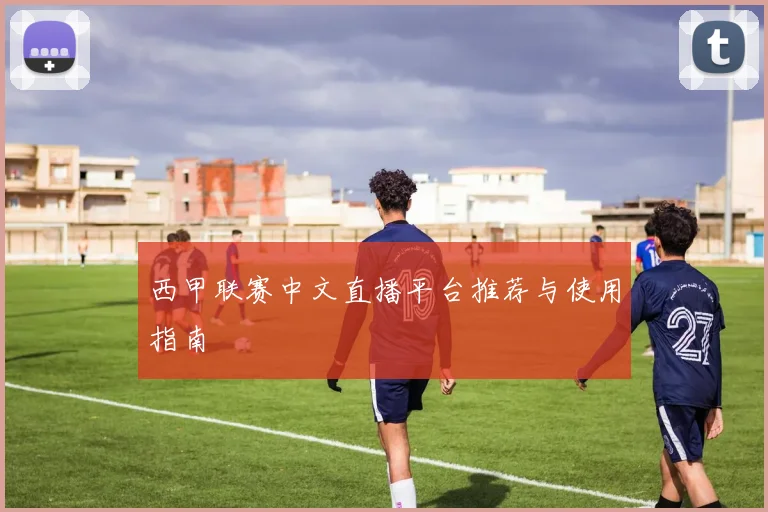西甲联赛中文直播平台推荐与使用指南