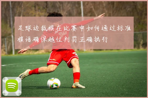 足球边裁旗在比赛中如何通过标准旗语确保越位判罚正确执行