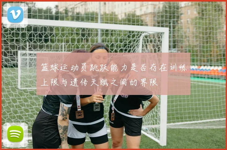 篮球运动员跳跃能力是否存在训练上限与遗传天赋之间的界限