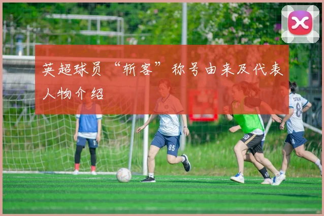 英超球员“斩客”称号由来及代表人物介绍