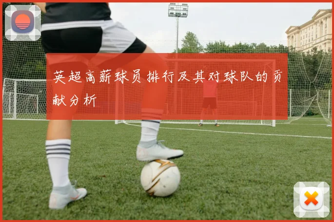 英超高薪球员排行及其对球队的贡献分析