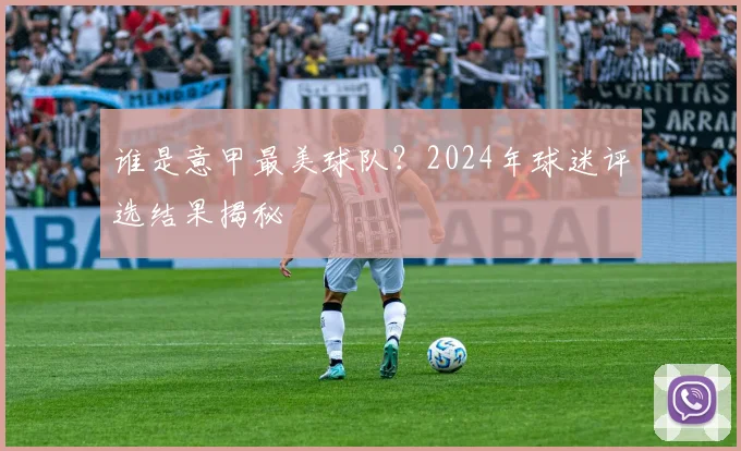 谁是意甲最美球队?2024年球迷评选结果揭秘