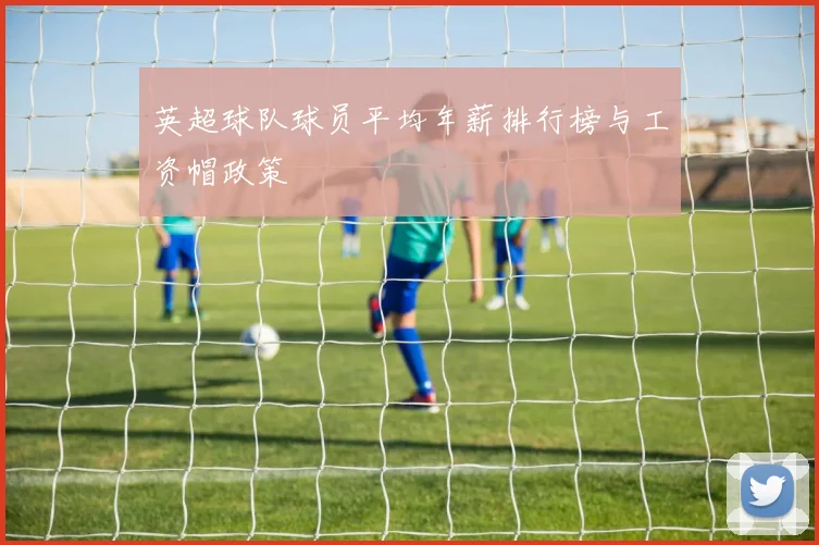 英超球队球员平均年薪排行榜与工资帽政策