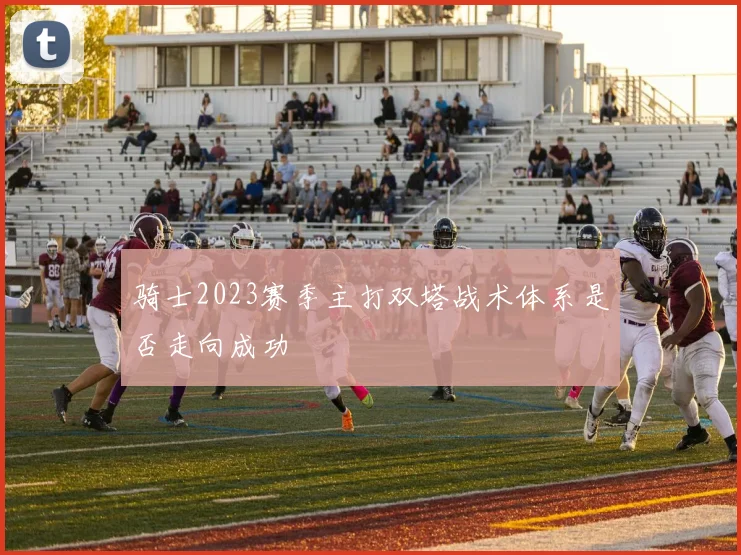 骑士2023赛季主打双塔战术体系是否走向成功