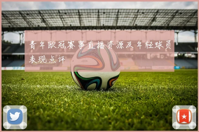 青年欧冠赛事直播资源及年轻球员表现点评
