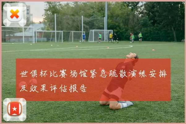 世俱杯比赛场馆紧急疏散演练安排及效果评估报告