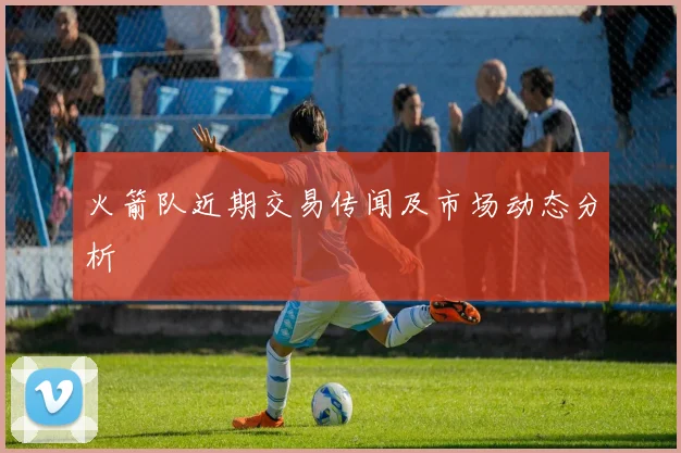 火箭队近期交易传闻及市场动态分析