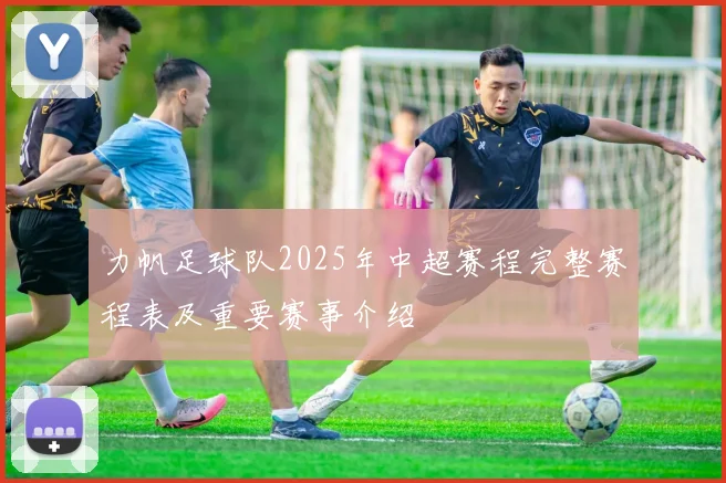 力帆足球队2025年中超赛程完整赛程表及重要赛事介绍